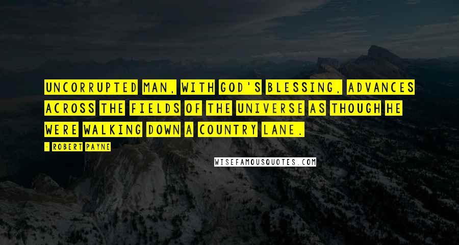 Robert Payne Quotes: Uncorrupted man, with God's blessing, advances across the fields of the universe as though he were walking down a country lane.