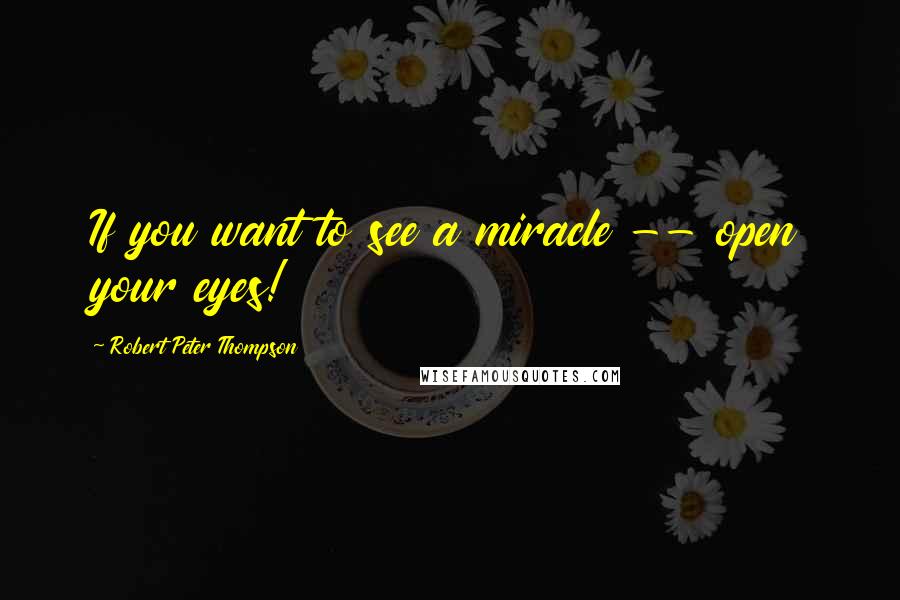 Robert Peter Thompson Quotes: If you want to see a miracle -- open your eyes!