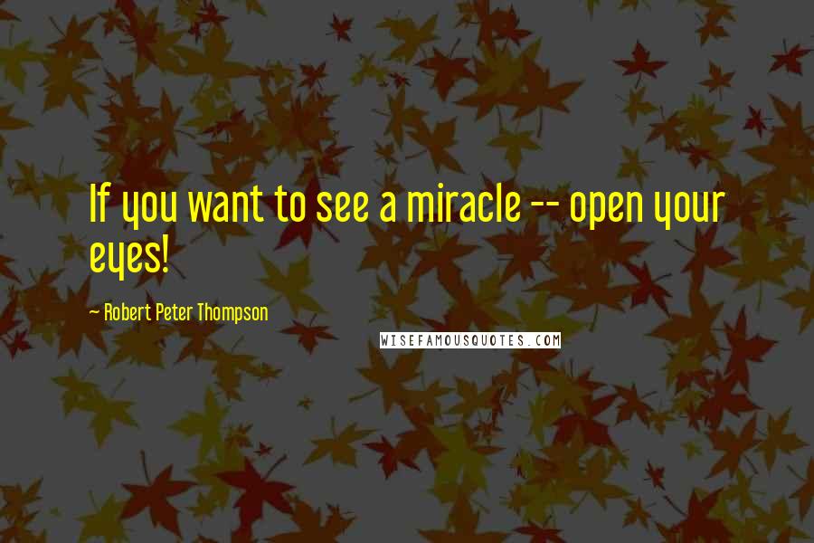 Robert Peter Thompson Quotes: If you want to see a miracle -- open your eyes!