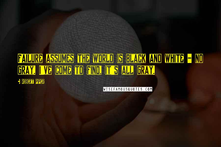 Robert Piper Quotes: Failure assumes the world is black and white - no gray. I've come to find, it's all gray.