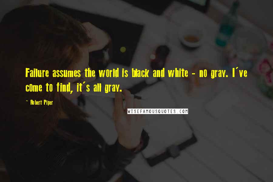 Robert Piper Quotes: Failure assumes the world is black and white - no gray. I've come to find, it's all gray.