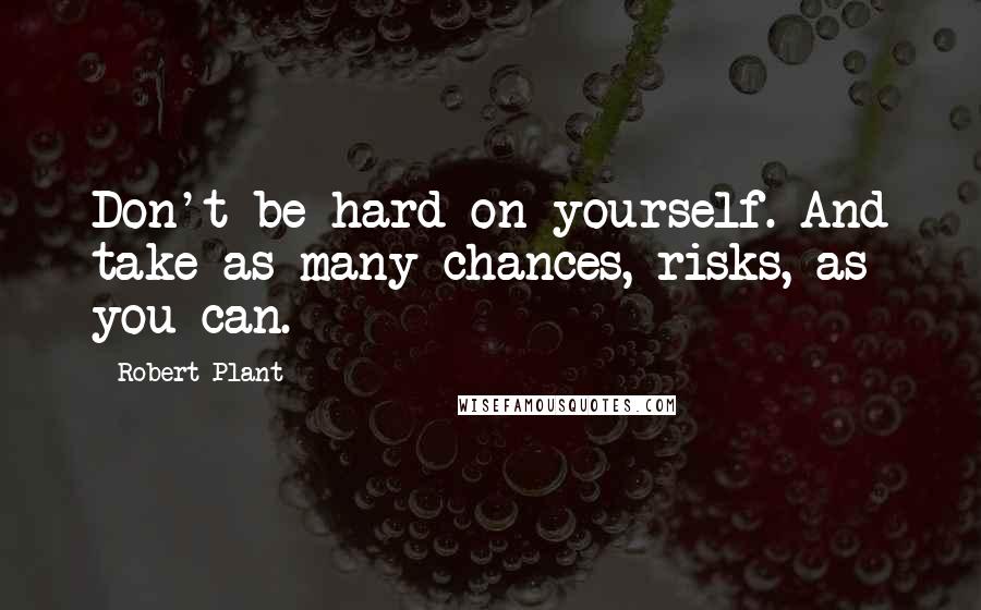 Robert Plant Quotes: Don't be hard on yourself. And take as many chances, risks, as you can.