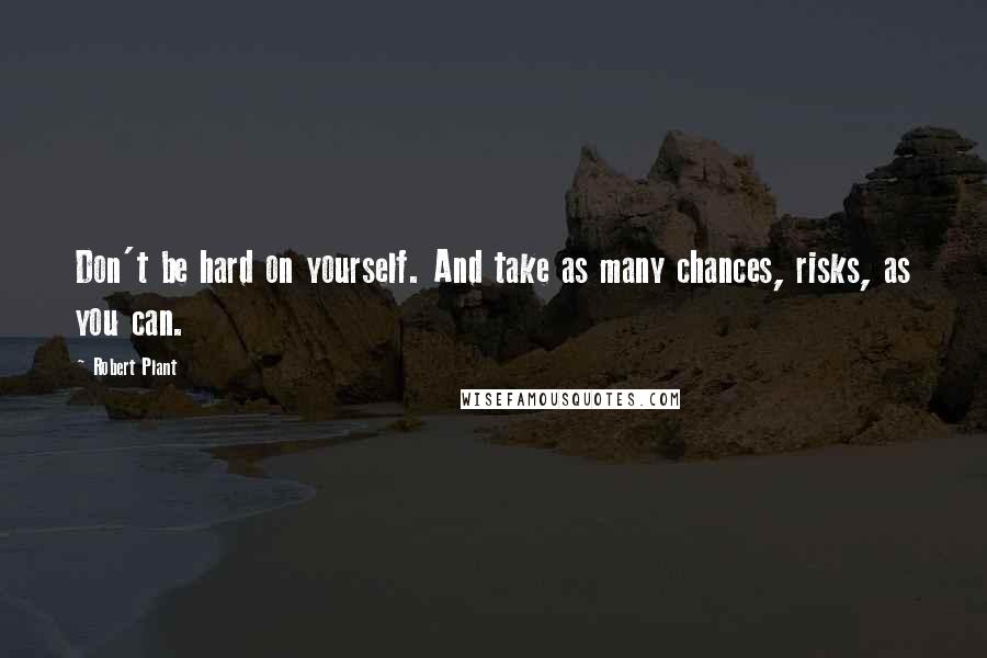 Robert Plant Quotes: Don't be hard on yourself. And take as many chances, risks, as you can.