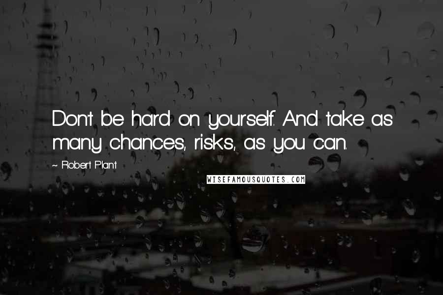 Robert Plant Quotes: Don't be hard on yourself. And take as many chances, risks, as you can.