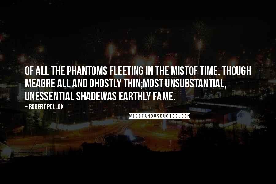 Robert Pollok Quotes: Of all the phantoms fleeting in the mistOf time, though meagre all and ghostly thin;Most unsubstantial, unessential shadeWas earthly fame.