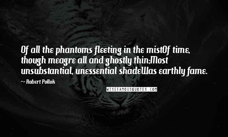 Robert Pollok Quotes: Of all the phantoms fleeting in the mistOf time, though meagre all and ghostly thin;Most unsubstantial, unessential shadeWas earthly fame.