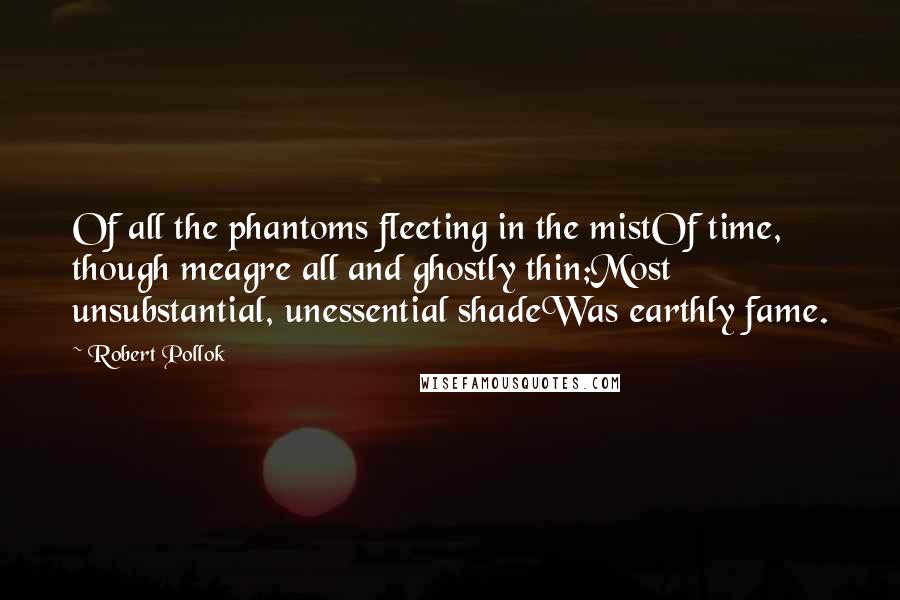 Robert Pollok Quotes: Of all the phantoms fleeting in the mistOf time, though meagre all and ghostly thin;Most unsubstantial, unessential shadeWas earthly fame.