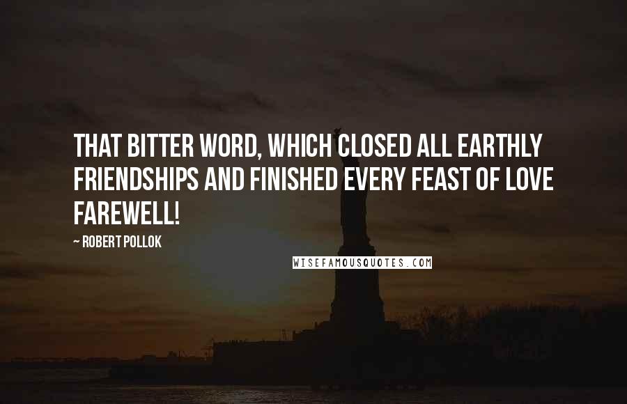 Robert Pollok Quotes: That bitter word, which closed all earthly friendships and finished every feast of love farewell!