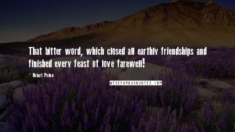 Robert Pollok Quotes: That bitter word, which closed all earthly friendships and finished every feast of love farewell!