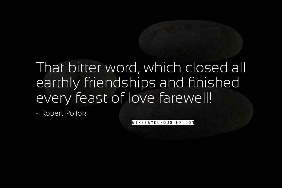 Robert Pollok Quotes: That bitter word, which closed all earthly friendships and finished every feast of love farewell!