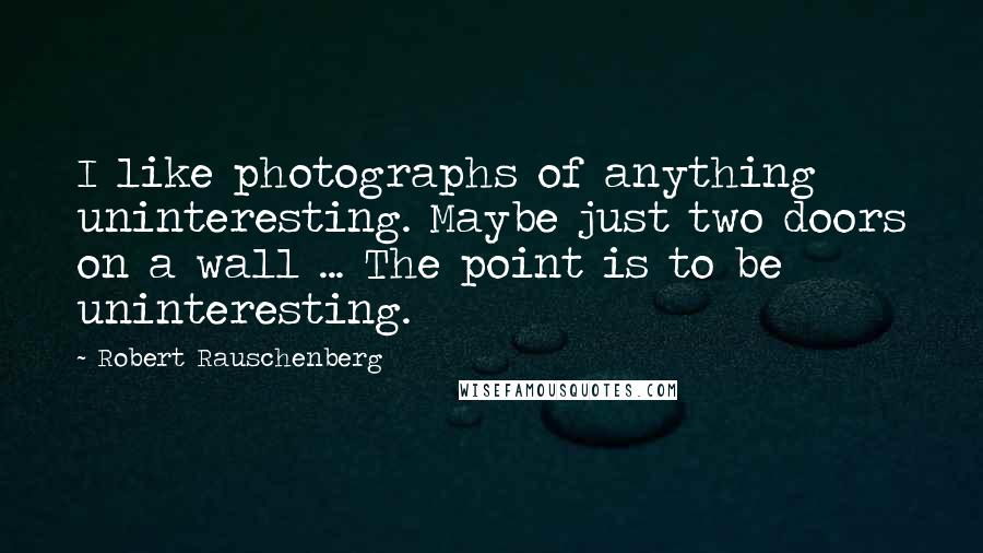 Robert Rauschenberg Quotes: I like photographs of anything uninteresting. Maybe just two doors on a wall ... The point is to be uninteresting.