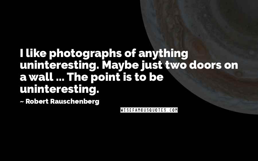 Robert Rauschenberg Quotes: I like photographs of anything uninteresting. Maybe just two doors on a wall ... The point is to be uninteresting.