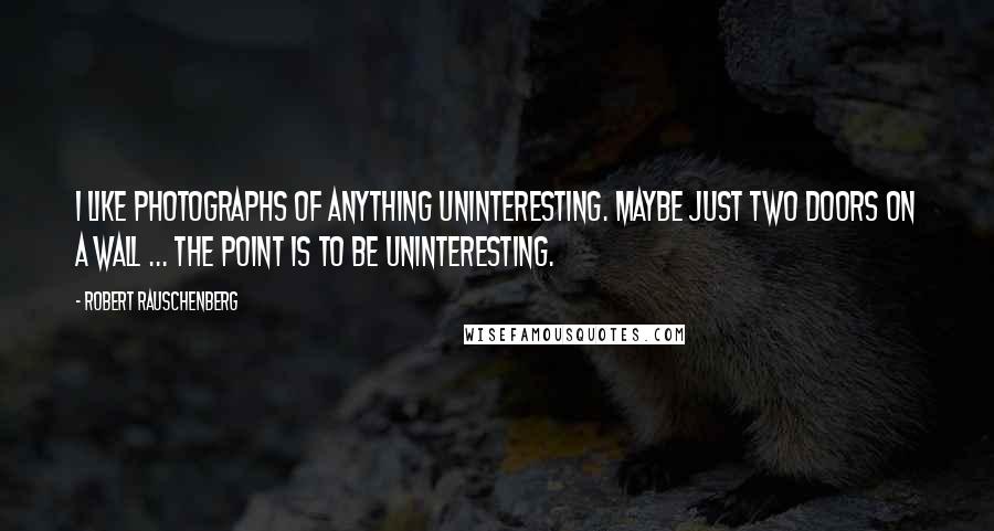 Robert Rauschenberg Quotes: I like photographs of anything uninteresting. Maybe just two doors on a wall ... The point is to be uninteresting.