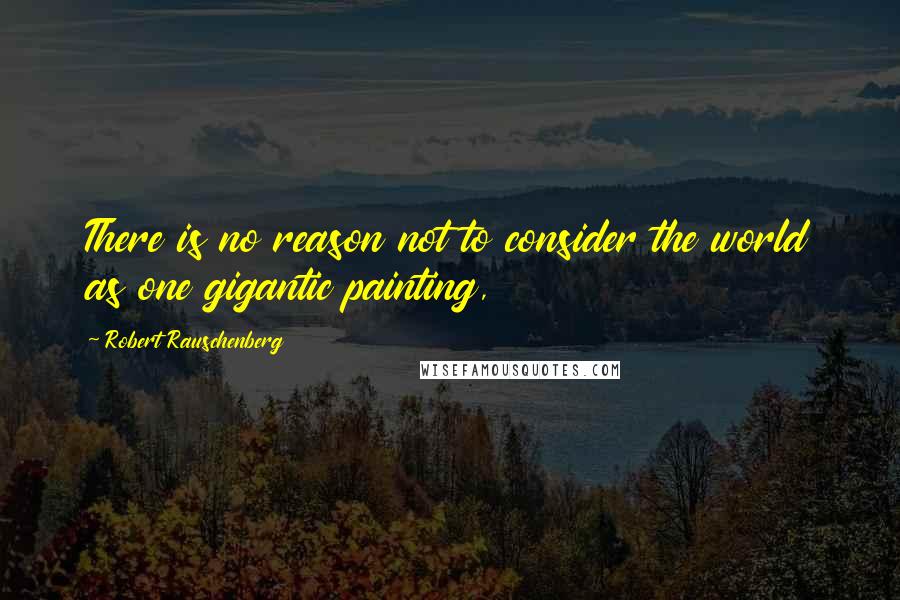 Robert Rauschenberg Quotes: There is no reason not to consider the world as one gigantic painting,