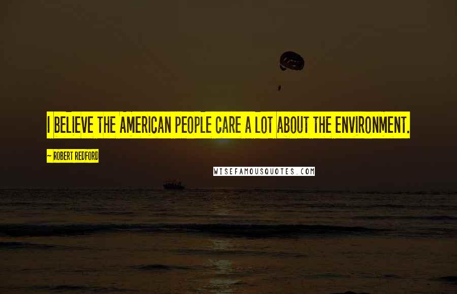 Robert Redford Quotes: I believe the American people care a lot about the environment.