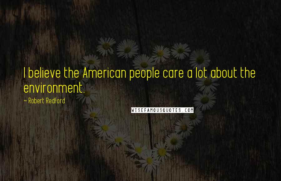 Robert Redford Quotes: I believe the American people care a lot about the environment.