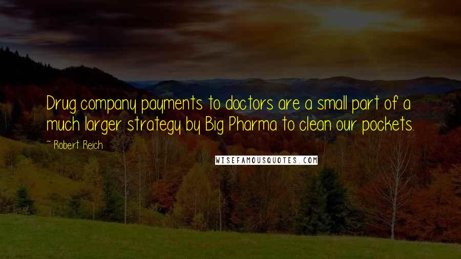 Robert Reich Quotes: Drug company payments to doctors are a small part of a much larger strategy by Big Pharma to clean our pockets.