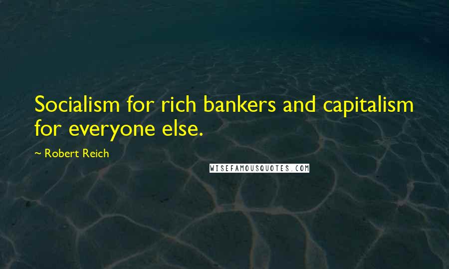 Robert Reich Quotes: Socialism for rich bankers and capitalism for everyone else.