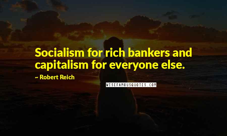 Robert Reich Quotes: Socialism for rich bankers and capitalism for everyone else.