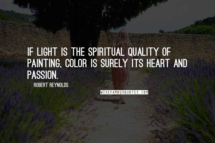 Robert Reynolds Quotes: If light is the spiritual quality of painting, color is surely its heart and passion.