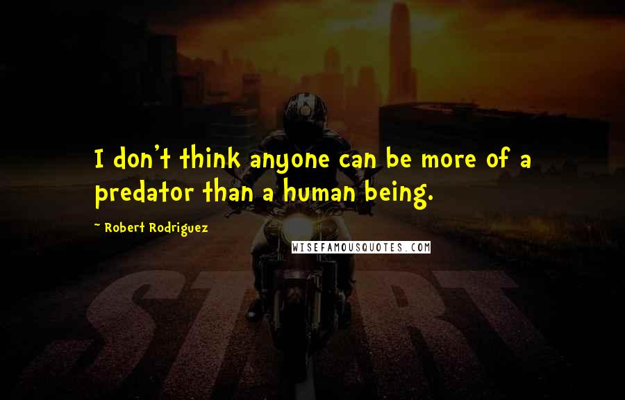 Robert Rodriguez Quotes: I don't think anyone can be more of a predator than a human being.