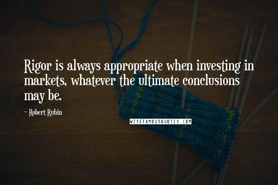 Robert Rubin Quotes: Rigor is always appropriate when investing in markets, whatever the ultimate conclusions may be.