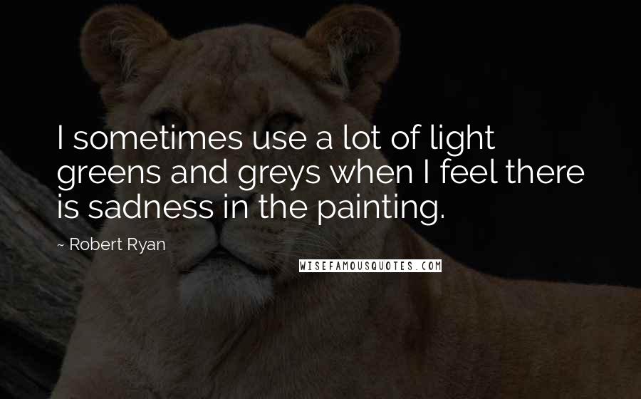 Robert Ryan Quotes: I sometimes use a lot of light greens and greys when I feel there is sadness in the painting.