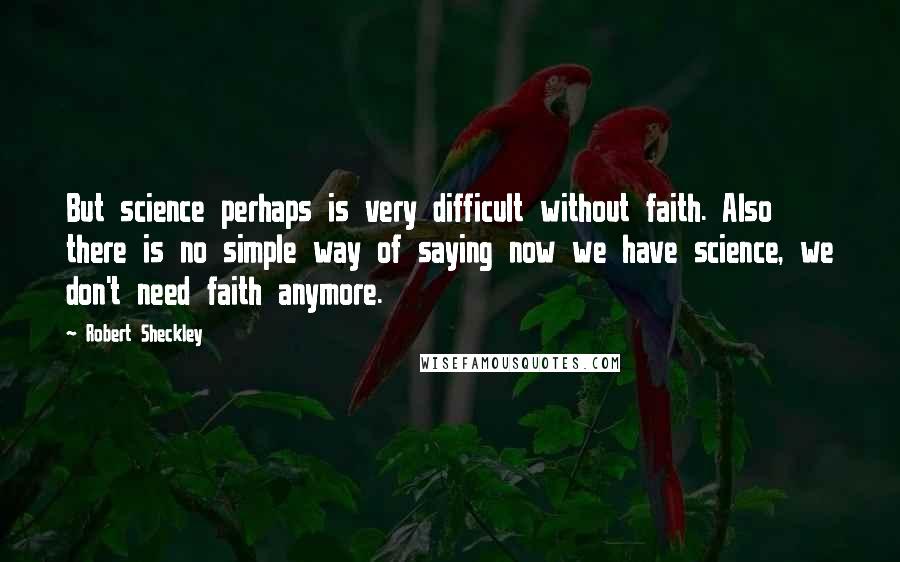 Robert Sheckley Quotes: But science perhaps is very difficult without faith. Also there is no simple way of saying now we have science, we don't need faith anymore.