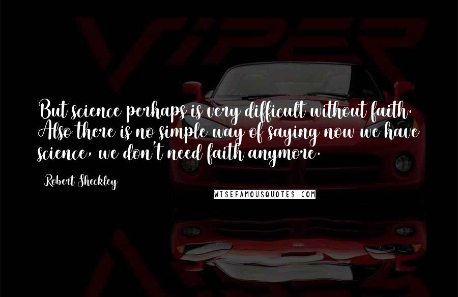 Robert Sheckley Quotes: But science perhaps is very difficult without faith. Also there is no simple way of saying now we have science, we don't need faith anymore.