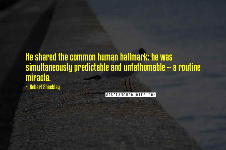 Robert Sheckley Quotes: He shared the common human hallmark: he was simultaneously predictable and unfathomable -- a routine miracle.