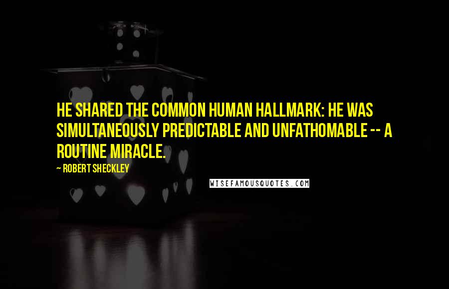 Robert Sheckley Quotes: He shared the common human hallmark: he was simultaneously predictable and unfathomable -- a routine miracle.