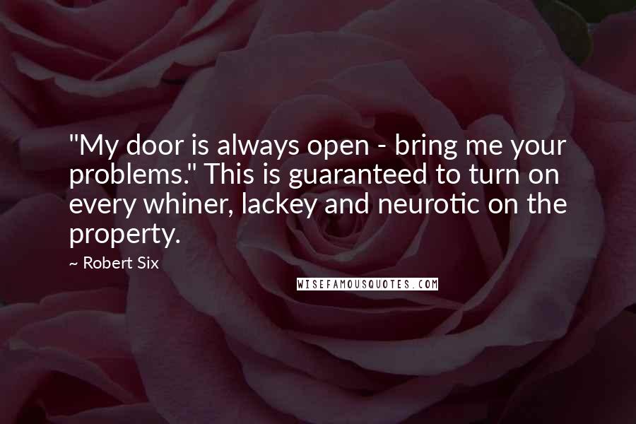 Robert Six Quotes: "My door is always open - bring me your problems." This is guaranteed to turn on every whiner, lackey and neurotic on the property.