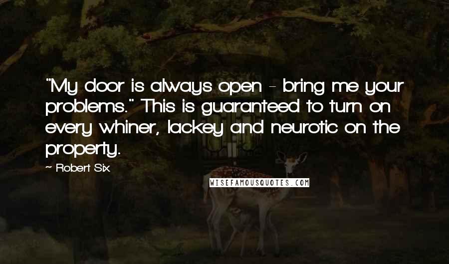 Robert Six Quotes: "My door is always open - bring me your problems." This is guaranteed to turn on every whiner, lackey and neurotic on the property.