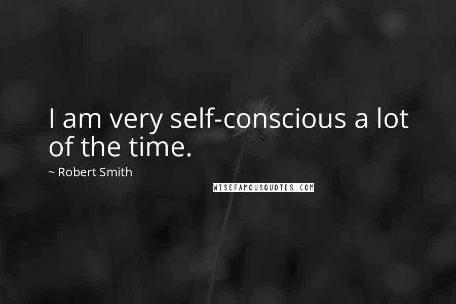 Robert Smith Quotes: I am very self-conscious a lot of the time.