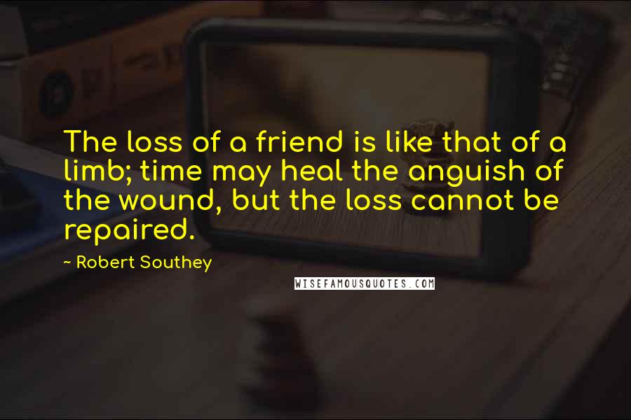 Robert Southey Quotes: The loss of a friend is like that of a limb; time may heal the anguish of the wound, but the loss cannot be repaired.