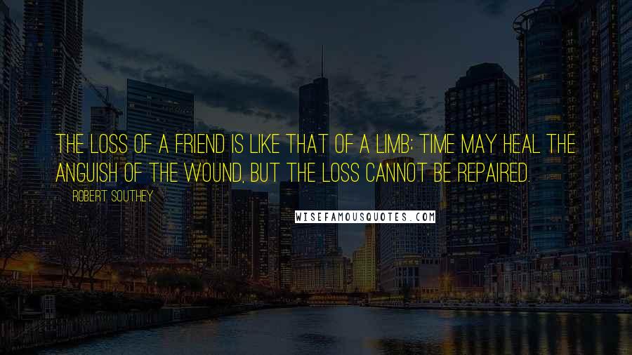 Robert Southey Quotes: The loss of a friend is like that of a limb; time may heal the anguish of the wound, but the loss cannot be repaired.