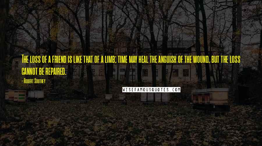 Robert Southey Quotes: The loss of a friend is like that of a limb; time may heal the anguish of the wound, but the loss cannot be repaired.