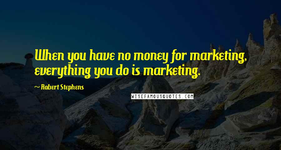 Robert Stephens Quotes: When you have no money for marketing, everything you do is marketing.