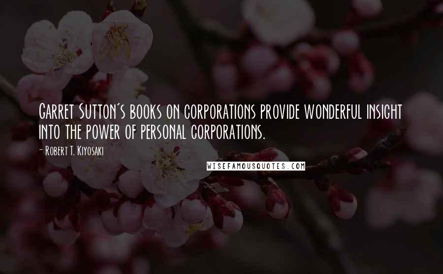 Robert T. Kiyosaki Quotes: Garret Sutton's books on corporations provide wonderful insight into the power of personal corporations.