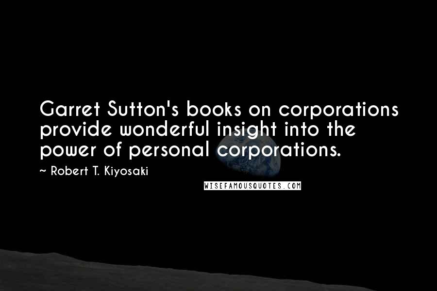 Robert T. Kiyosaki Quotes: Garret Sutton's books on corporations provide wonderful insight into the power of personal corporations.