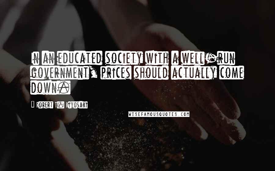 Robert T. Kiyosaki Quotes: In an educated society with a well-run government, prices should actually come down.