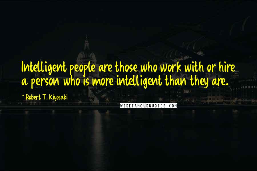 Robert T. Kiyosaki Quotes: Intelligent people are those who work with or hire a person who is more intelligent than they are.