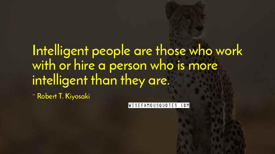 Robert T. Kiyosaki Quotes: Intelligent people are those who work with or hire a person who is more intelligent than they are.