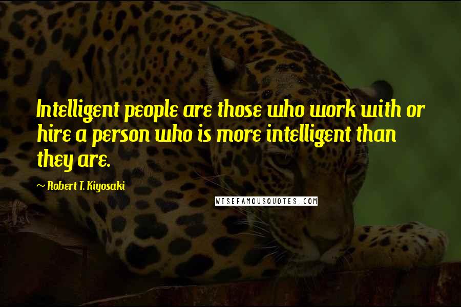 Robert T. Kiyosaki Quotes: Intelligent people are those who work with or hire a person who is more intelligent than they are.