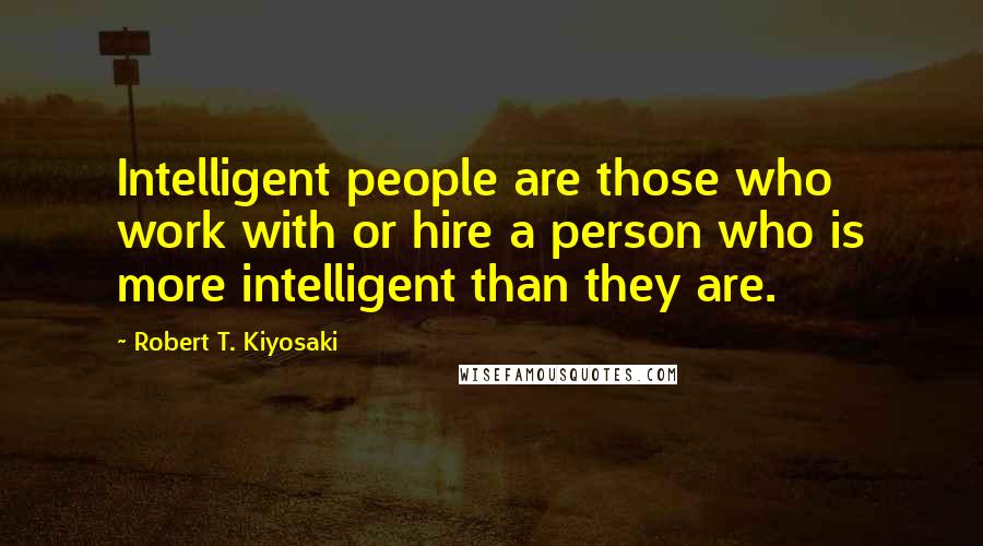 Robert T. Kiyosaki Quotes: Intelligent people are those who work with or hire a person who is more intelligent than they are.