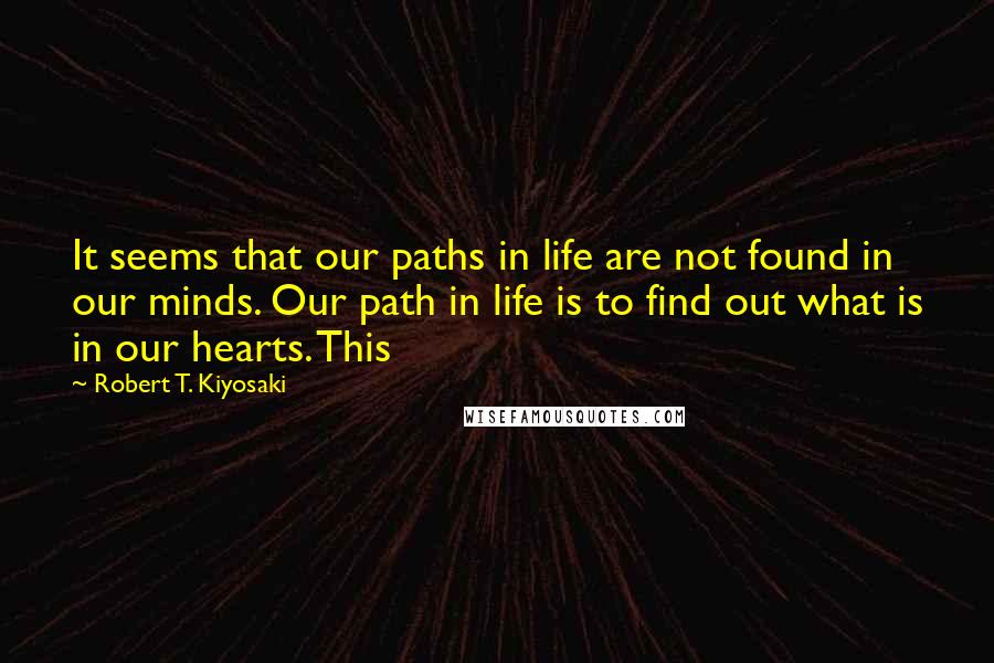 Robert T. Kiyosaki Quotes: It seems that our paths in life are not found in our minds. Our path in life is to find out what is in our hearts. This