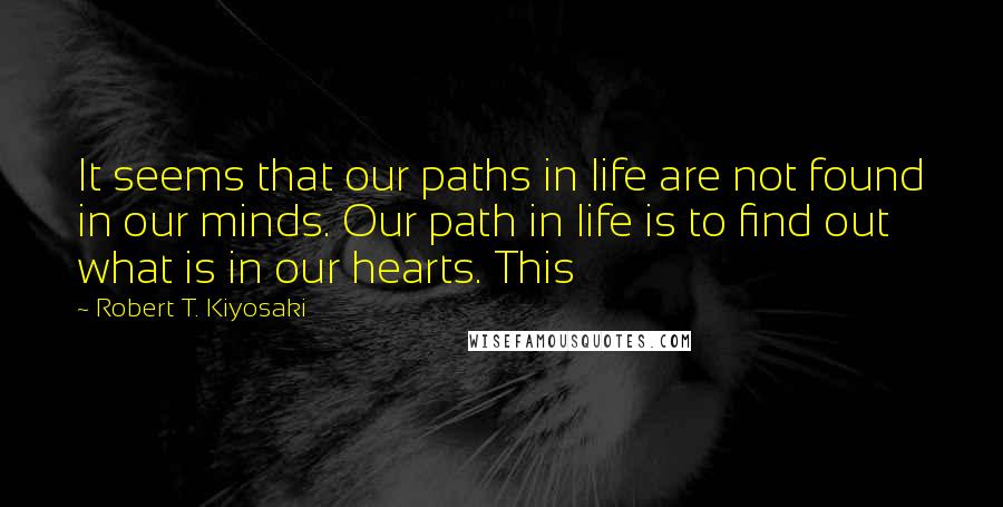 Robert T. Kiyosaki Quotes: It seems that our paths in life are not found in our minds. Our path in life is to find out what is in our hearts. This