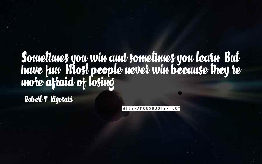 Robert T. Kiyosaki Quotes: Sometimes you win and sometimes you learn. But have fun. Most people never win because they're more afraid of losing.