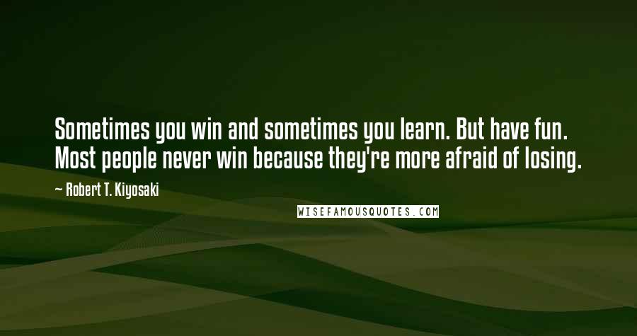 Robert T. Kiyosaki Quotes: Sometimes you win and sometimes you learn. But have fun. Most people never win because they're more afraid of losing.