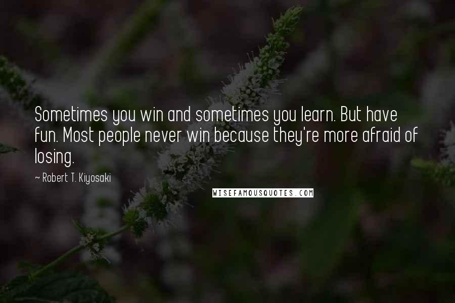 Robert T. Kiyosaki Quotes: Sometimes you win and sometimes you learn. But have fun. Most people never win because they're more afraid of losing.